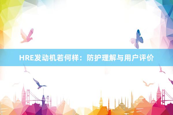 HRE发动机若何样：防护理解与用户评价