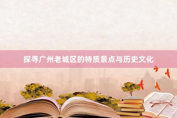 探寻广州老城区的特质景点与历史文化
