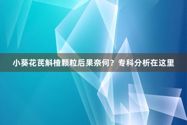 小葵花芪斛楂颗粒后果奈何？专科分析在这里