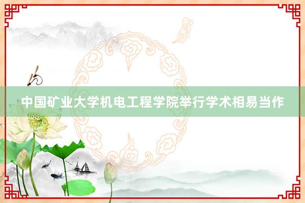 中国矿业大学机电工程学院举行学术相易当作
