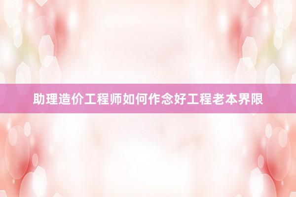 助理造价工程师如何作念好工程老本界限