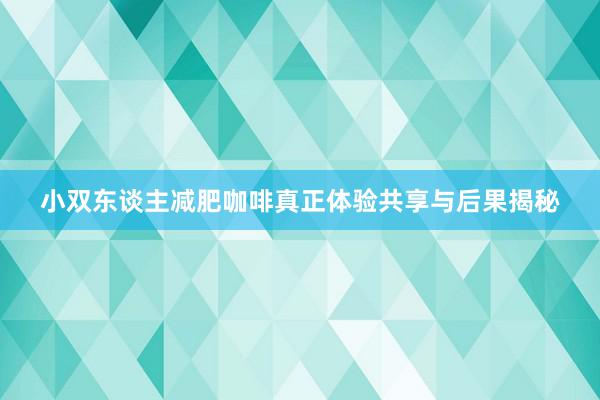 小双东谈主减肥咖啡真正体验共享与后果揭秘