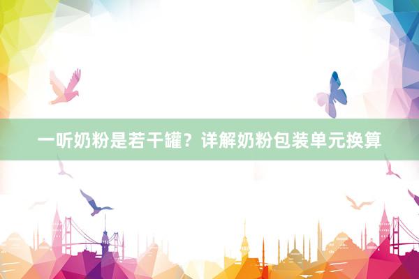 一听奶粉是若干罐？详解奶粉包装单元换算