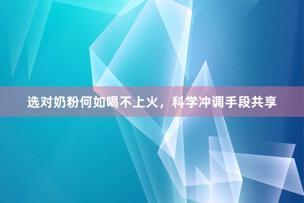 选对奶粉何如喝不上火，科学冲调手段共享