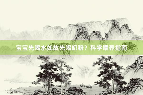 宝宝先喝水如故先喝奶粉？科学喂养指南